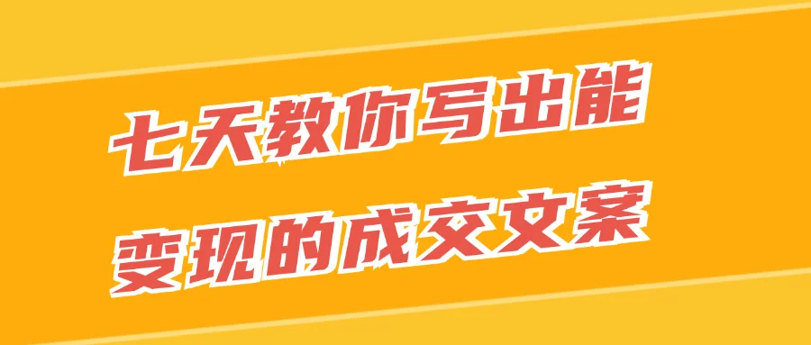 七天教你写出能变现的成交文案-屿汉资源站