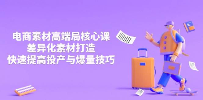 （14279期）3月电商素材高端局核心课，差异化素材打造，快速提高投产与爆量技巧-屿汉资源站