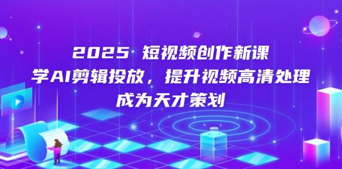 （14428期）2025短视频创作新课，学AI剪辑投放，提升视频高清处理，成为天才策划-屿汉资源站