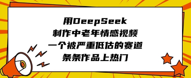 用DeepSeek制作中老年情感视频,一个被严重低估的赛道,条条作品上热门-屿汉资源站