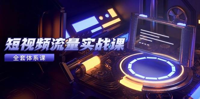 (14937期)短视频流量实战课,从平台选择到内容变现,爆款公式与投放技巧-屿汉资源站