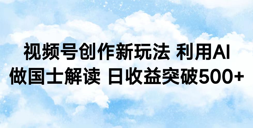 视频号创作新玩法 利用AI做国士解读 日收益突破500+-屿汉资源站