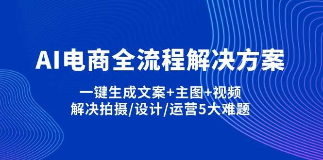 （14200期）AI电商全流程解决方案,一键生成文案+主图+视频,解决拍摄/设计/运营5大难题-屿汉资源站