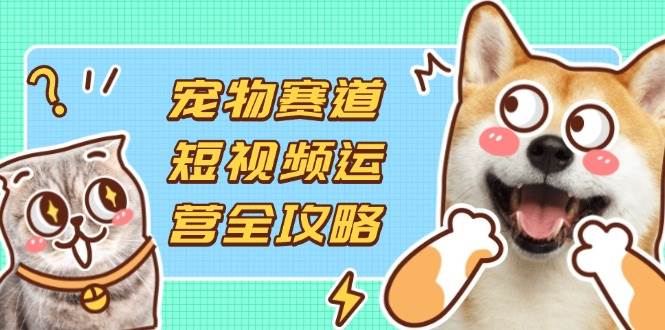 （14345期）宠物赛道短视频运营全攻略，选品拍摄剪辑实操，实现流量到收益转化-屿汉资源站