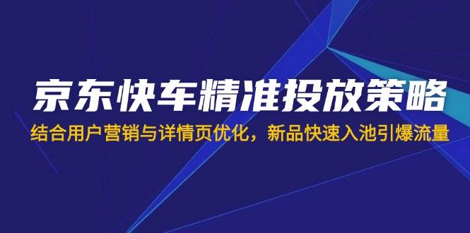 （14185期）京东快车精准投放策略，结合用户营销与详情页优化，新品快速入池引爆流量-屿汉资源站
