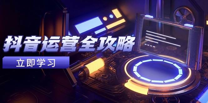 (14738期)抖音运营全攻略,账号包装养号技巧,情感增粉视频搬运,实现快速变现-屿汉资源站