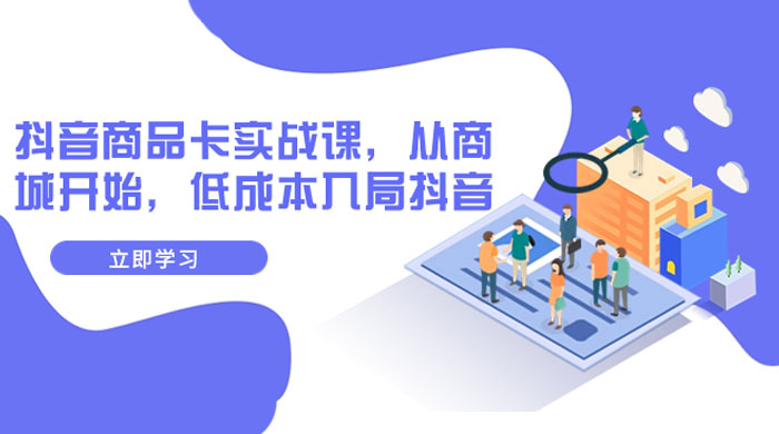 抖音商品卡实战课，从商城开始，低成本入局抖音（共 13 节课）-屿汉资源站