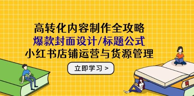 （14778期）高转化内容制作全攻略：爆款封面设计/标题公式，小红书店铺运营与货源管理-屿汉资源站