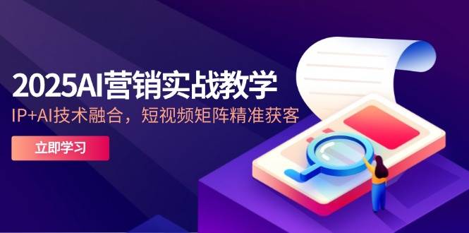 （14812期）2025AI营销实战教学-5月，IP+AI技术融合，短视频矩阵精准获客-屿汉资源站