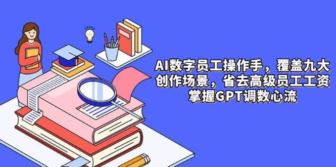 （14740期）AI数字员工操作手，9大场景内容创作，省去高级员工工资，掌握GPT调数心流-屿汉资源站