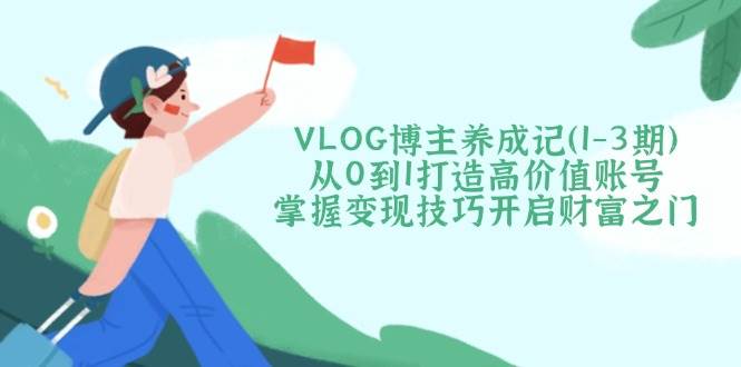 VLOG博主养成记(1-3期)从0到1打造高价值账号，掌握变现技巧开启财富之门-屿汉资源站