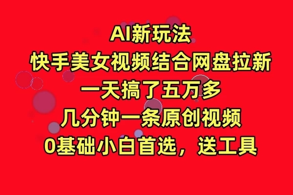 AI新玩法，快手美女视频结合网盘拉新，一天搞了五万多，几分钟一条原创视频，0基础小白首选，送工具-屿汉资源站