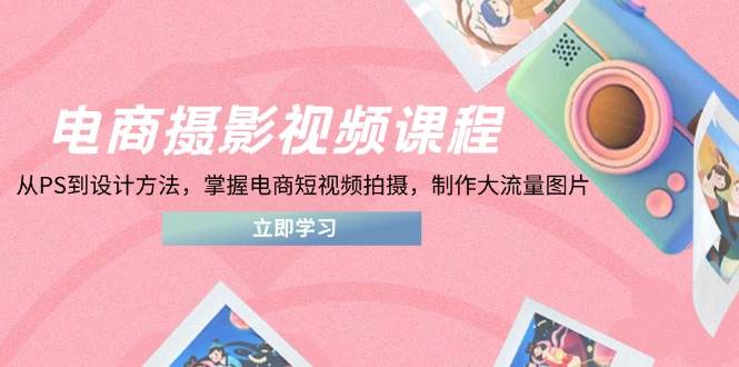 （14429期）电商摄影视频课程，从PS到设计方法，掌握电商短视频拍摄，制作大流量图片-屿汉资源站
