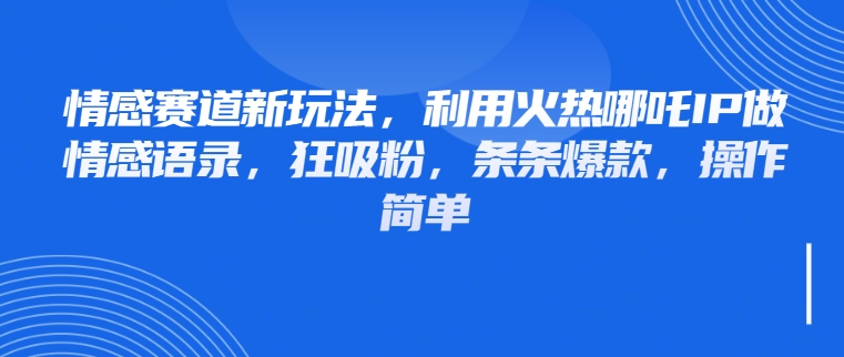 情感赛道新玩法，利用火热哪吒IP做情感语录，狂吸粉，条条爆款，操作简单-屿汉资源站