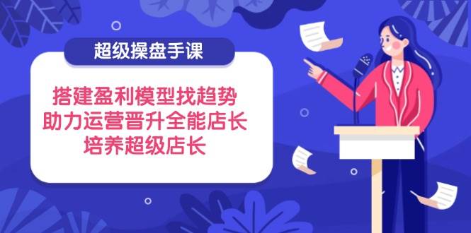(14431期)超级操盘手课,搭建盈利模型找趋势,助力运营晋升全能店长,培养超级店长-屿汉资源站