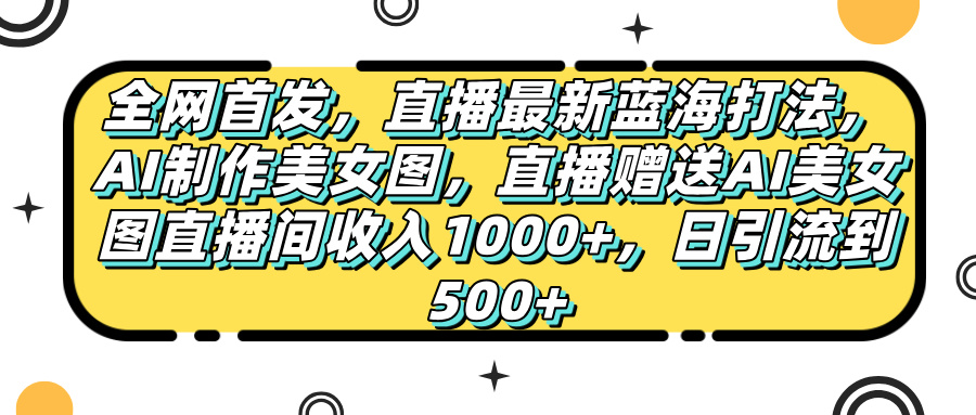 全网首发，直播最新蓝海打法，AI制作美女图，直播赠送AI美女图直播间收入1000+，日引流到500+-屿汉资源站