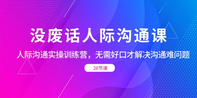 没废话人际沟通课，人际沟通实操训练营，无需好口才解决沟通难问题（共 26 节课）-屿汉资源站