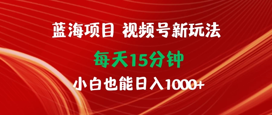 蓝海项目视频号新玩法 每天15分钟 小白也能日入1000+-屿汉资源站
