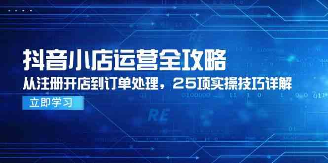 抖音小店运营全攻略，从注册开店到订单处理，25项实操技巧详解-屿汉资源站
