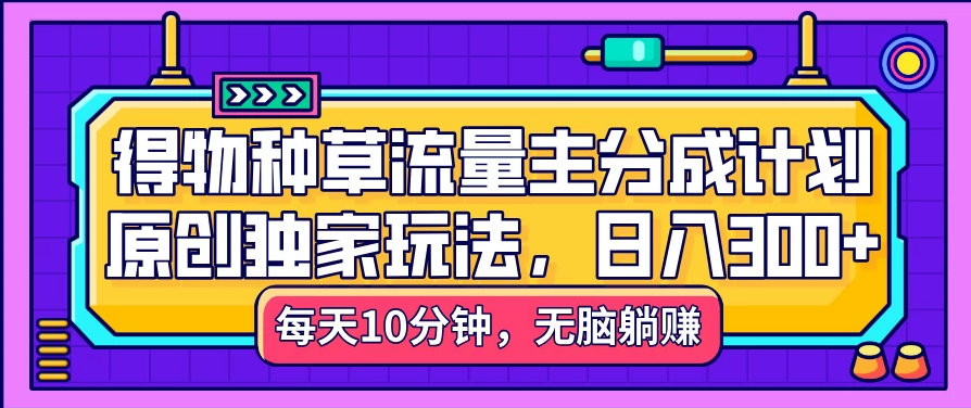 得物种草流量主分成计划，原创独家玩法，每天十分钟，单日稳定变现300+-屿汉资源站