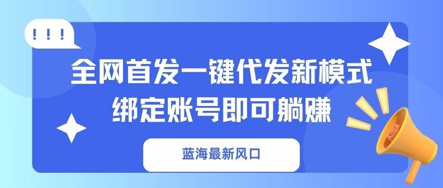 （14183期）蓝海最新风口，全网首发一键代发新模式！绑定账号即可躺赚-屿汉资源站