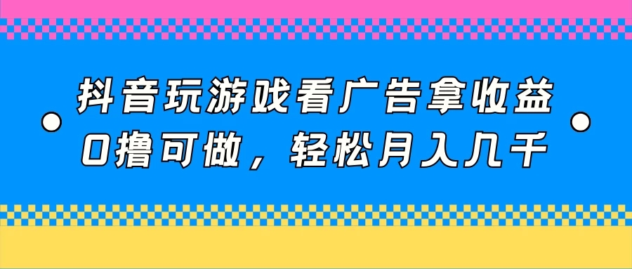 抖音玩游戏看广告拿收益,0撸可做,轻松月入几千-屿汉资源站