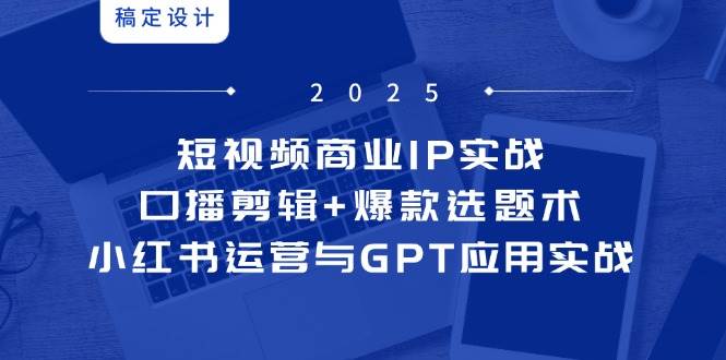 （14793期）短视频商业IP实战6期：口播剪辑+爆款选题术，小红书运营与GPT应用实战-屿汉资源站