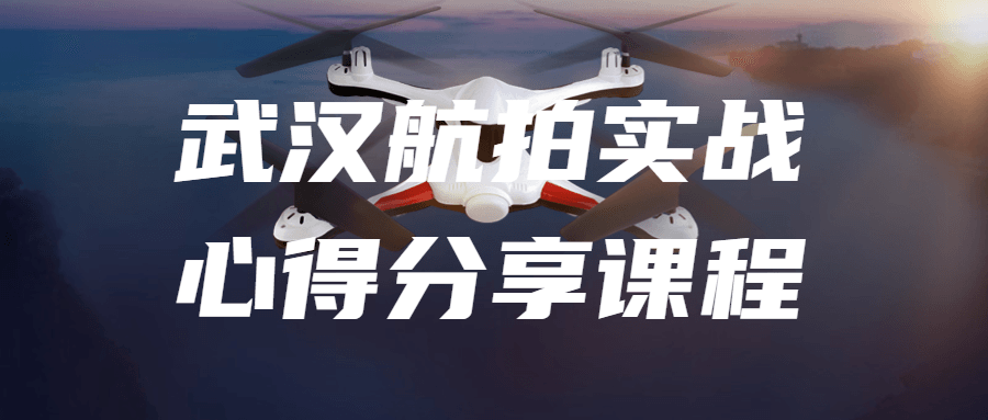 武汉航拍实战心得分享课程-屿汉资源站