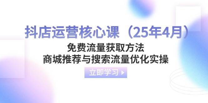 （14267期）抖店运营核心课（25年4月）免费流量获取方法，商城推荐与搜索流量优化实操-屿汉资源站