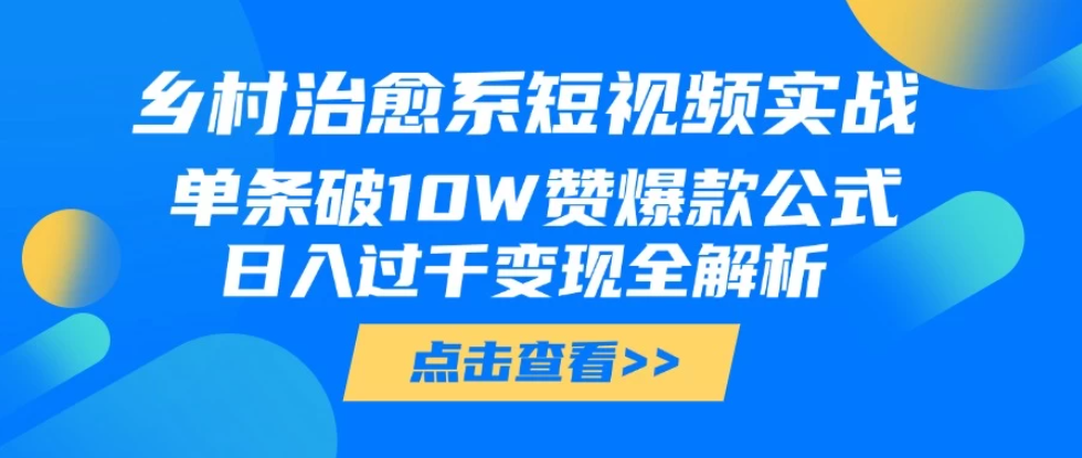 乡村治愈系短视频实战，单条破10W赞爆款公式，日入过千变现全解析-屿汉资源站