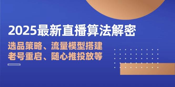 （14266期）2025最新直播算法解密：选品策略、流量模型搭建、老号重启、随心推投放等-屿汉资源站