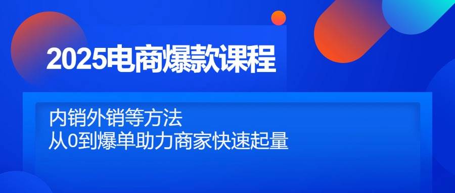 （14644期）2025电商爆款课程，内销外销等方法，从0到爆单助力商家快速起量-屿汉资源站