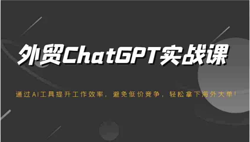 外贸ChatGPT实战课,通过AI工具提升工作效率,避免低价竞争,轻松拿下海外大单!-屿汉资源站