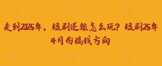 走到2025年,短剧还能怎么玩?短剧25年4月份搞钱方向-屿汉资源站