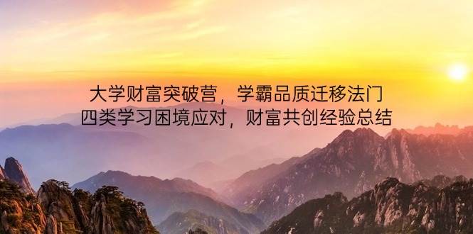 （14484期）大学财富突破营，学霸品质迁移法门，四类学习困境应对，财富共创经验总结-屿汉资源站