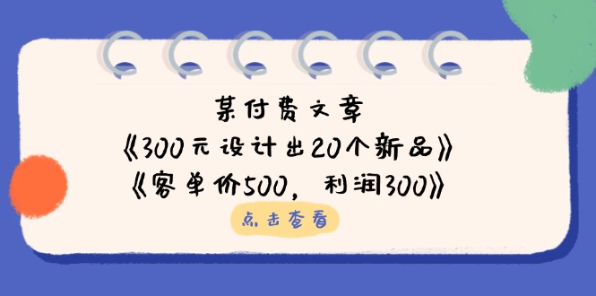 某付费文章：《300元设计出20个新品》+《客单价500，利润300》-屿汉资源站