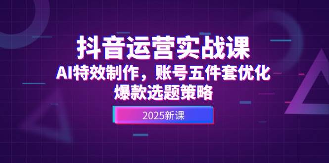 （14918期）抖音运营实战课，AI特效制作，账号五件套优化，爆款选题策略-屿汉资源站