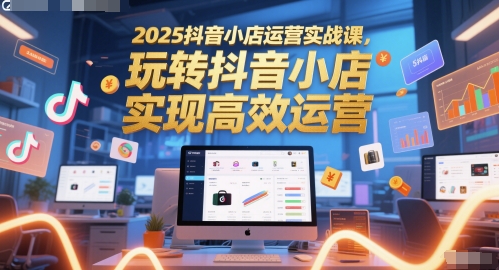 2025抖音小店运营实战课,玩转抖音小店,实现高效运营-屿汉资源站