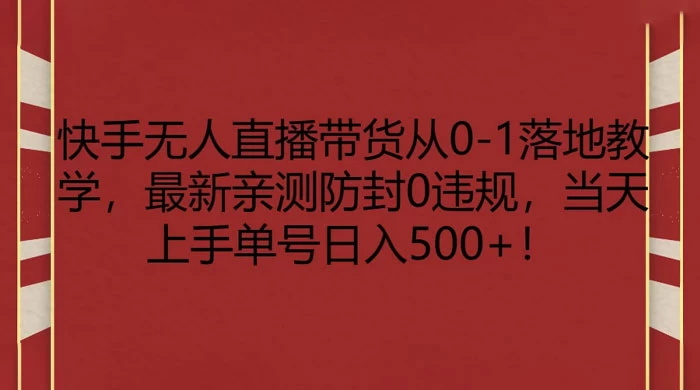 快手无人直播带货从 0-1 落地教学，最新亲测防封 0 违规，当天上手单号日入 500+-屿汉资源站