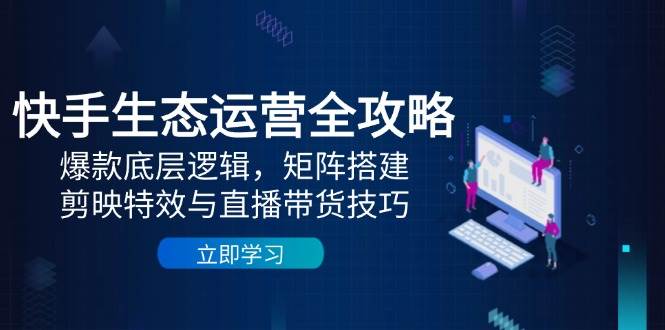 （14728期）快手生态运营全攻略：爆款底层逻辑，矩阵搭建，剪映特效与直播带货技巧-屿汉资源站