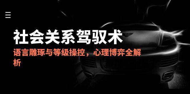 （14958期）2025社会关系驾驭术，语言雕琢与等级操控，心理博弈全解析-屿汉资源站