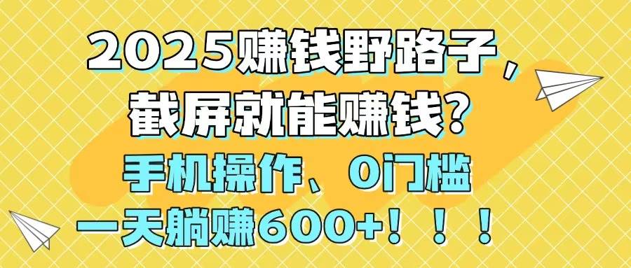 (14771期)2025赚钱野路子,截屏就能赚钱?手机操作0门槛,一天躺赚600+!!!-屿汉资源站