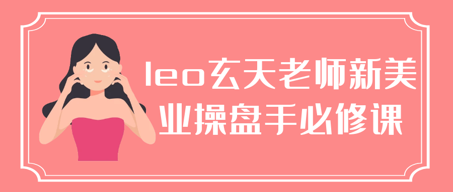 leo玄天老师新美业操盘手必修课-屿汉资源站