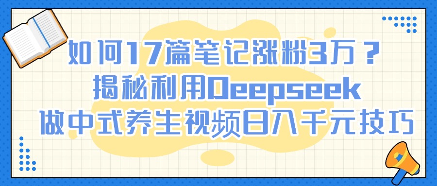 如何17篇笔记涨粉3万？揭秘利用Deepseek做中式养生视频日入千元技巧-屿汉资源站