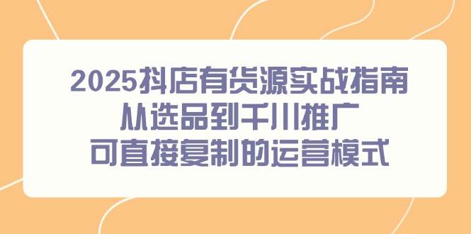 （14983期）2025抖店有货源实战指南，从选品到千川推广，可直接复制的运营模式-屿汉资源站