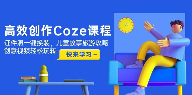 （14707期）高效创作Coze课程，证件照一键换装，儿童故事旅游攻略，创意视频轻松玩转-屿汉资源站