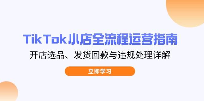（14358期）TikTok小店全流程运营指南，开店选品、发货回款与违规处理详解-屿汉资源站