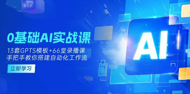 （14202期）0基础AI实操课：13套GPTS模板+66字录播课，手把手教你搭建自动化工作流-屿汉资源站