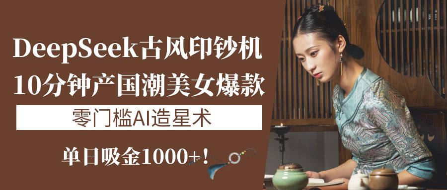 《DeepSeek古风印钞机：10分钟产国潮美女爆款，单日吸金1000+！零门槛AI造星术》-屿汉资源站