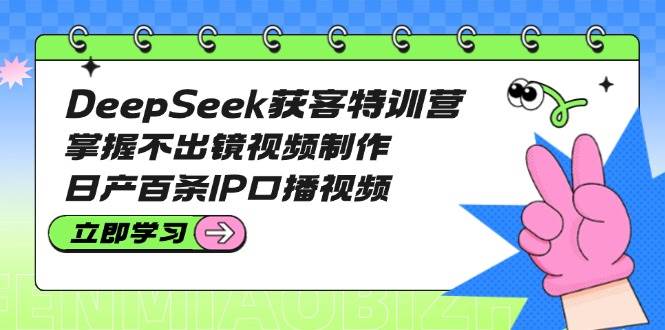 DeepSeek获客特训营:掌握不出镜视频制作,日产百条IP口播视频-屿汉资源站